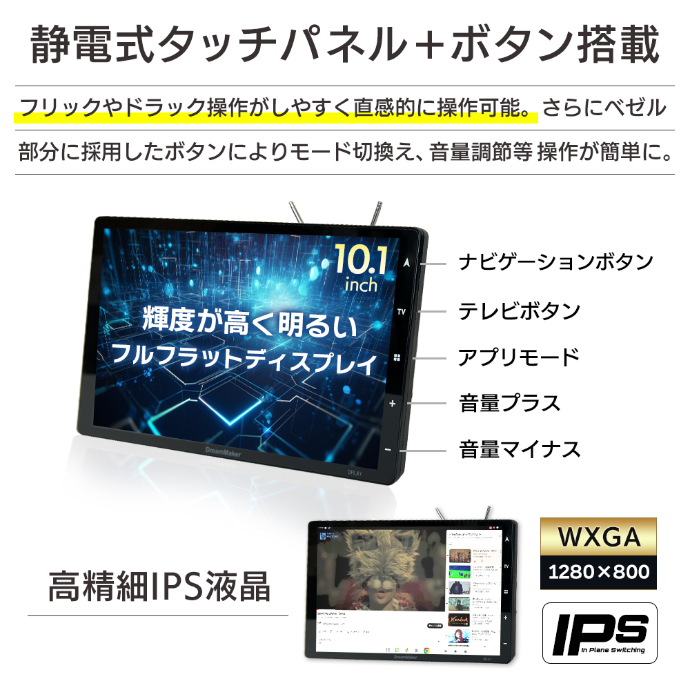 高精細IPS液晶採用（WXGA 1280×800) 静電式タッチパネルでフリックやドラック操作がしやすく直感的に操作可能。ベゼル部分のボタンでモード切り換え、音量調節操作が簡単に
